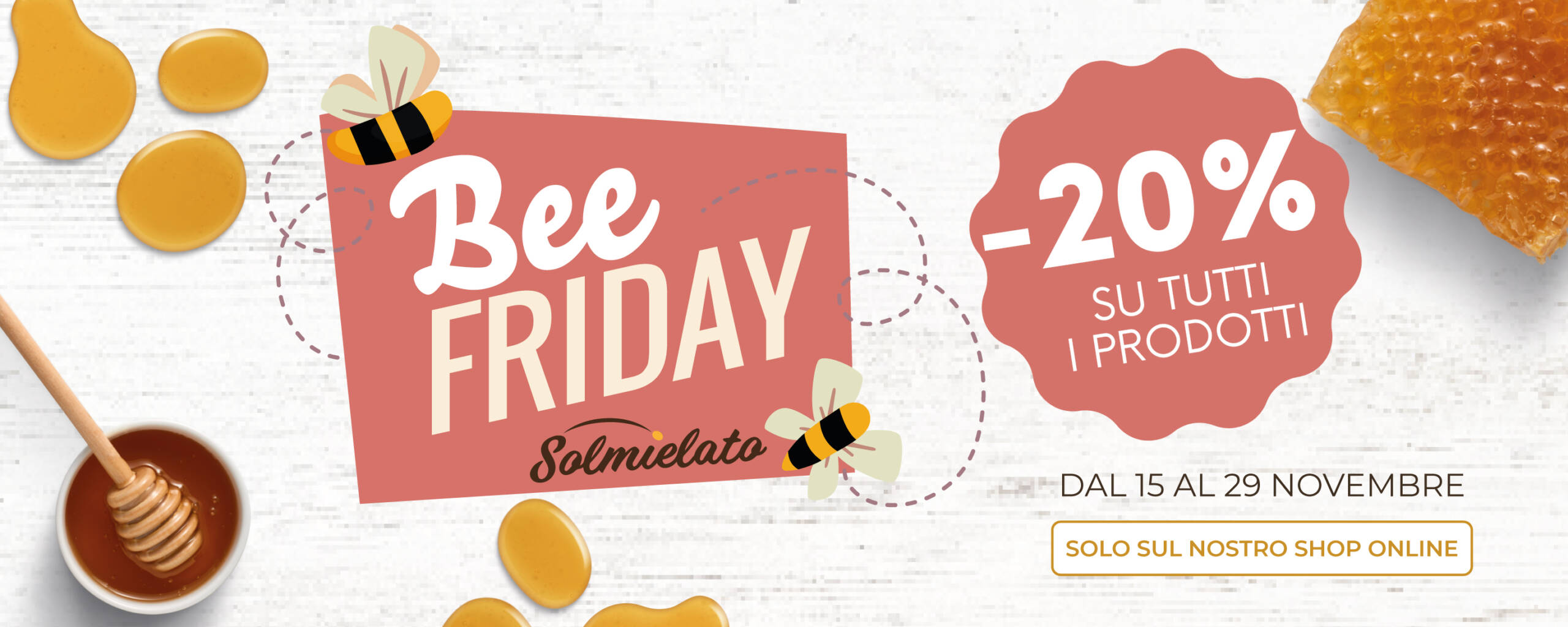 Approfitta della promozione Bee Friday, dal 15 al 29 novembre -20% su tutti i nostri prodotti.